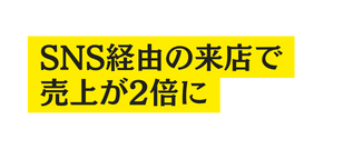 SNS経由の来店で 売上が2倍に